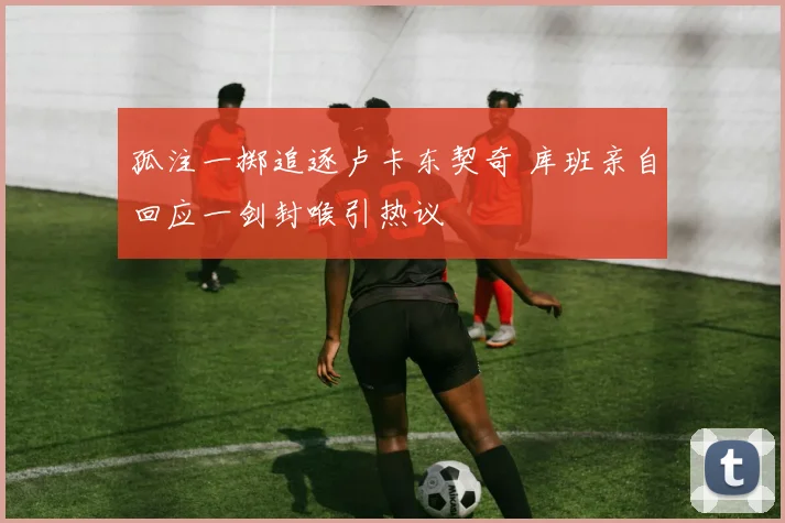 孤注一掷追逐卢卡东契奇 库班亲自回应一剑封喉引热议
