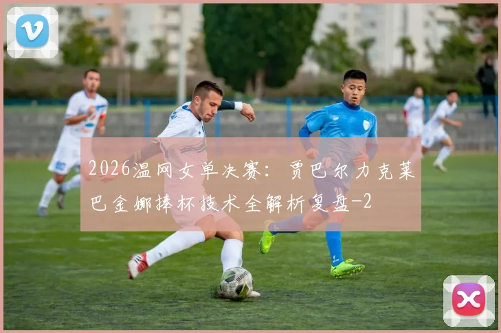 2026温网女单决赛：贾巴尔力克莱巴金娜捧杯技术全解析复盘