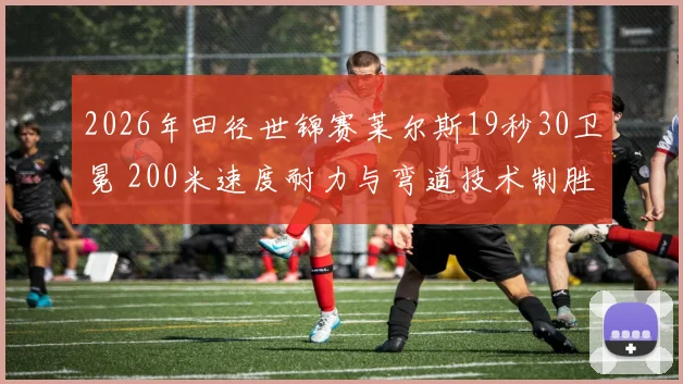 2026年田径世锦赛莱尔斯19秒30卫冕 200米速度耐力与弯道技术制胜全解