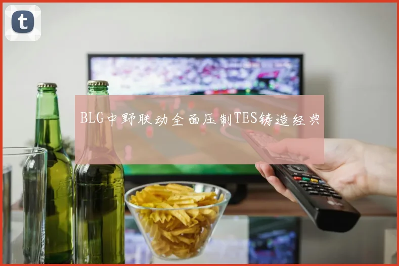 BLG中野联动全面压制TES铸造经典