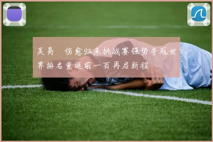 吴易昺伤愈归来挑战赛强势夺冠世界排名重返前一百再启新程