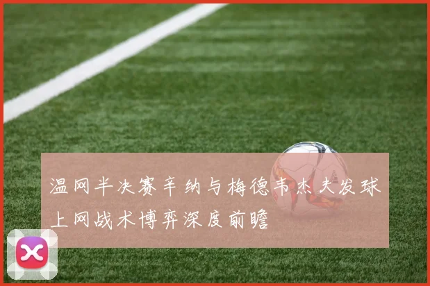 温网半决赛辛纳与梅德韦杰夫发球上网战术博弈深度前瞻
