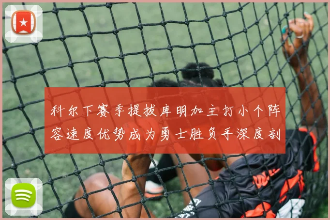 科尔下赛季提拔库明加主打小个阵容速度优势成为勇士胜负手深度剖析