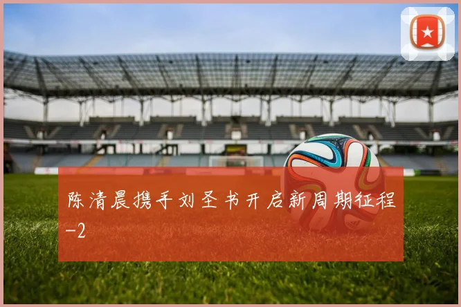 陈清晨携手刘圣书开启新周期征程