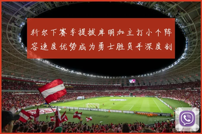科尔下赛季提拔库明加主打小个阵容速度优势成为勇士胜负手深度剖析