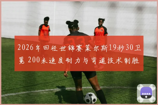2026年田径世锦赛莱尔斯19秒30卫冕 200米速度耐力与弯道技术制胜全解