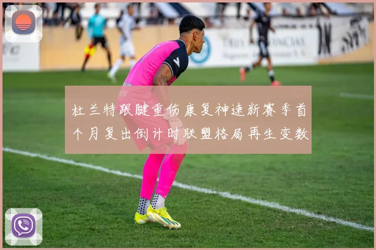 杜兰特跟腱重伤康复神速新赛季首个月复出倒计时联盟格局再生变数