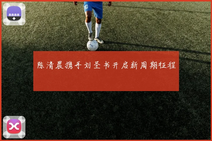 陈清晨携手刘圣书开启新周期征程